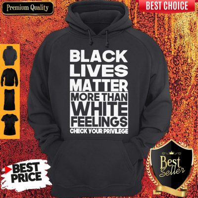 Black Lives Matter More Than White Feelings Check Your Privilege Hoodie