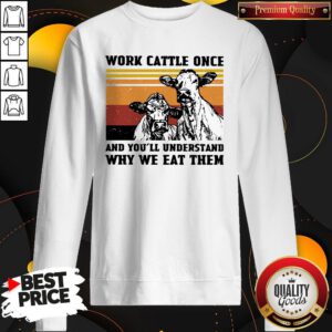 Cows Work Cattle Once And You’ll Understand Why We Eat Them Vintage Sweatshirt