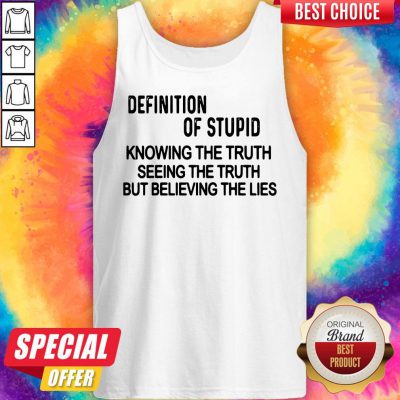 Definition Of Stupid Knowing The Truth Seeing The Truth But Believing The Lies Tank Top