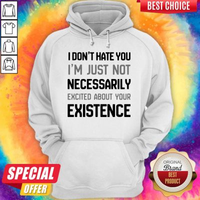 I Don’t Hate You I’m Just Not Necessarily Excited About Your Existence Hoodie