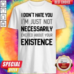 I Don’t Hate You I’m Just Not Necessarily Excited About Your Existence Shirt