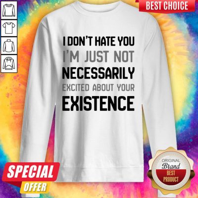 I Don’t Hate You I’m Just Not Necessarily Excited About Your Existence Sweatshirt