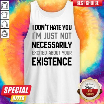 I Don’t Hate You I’m Just Not Necessarily Excited About Your Existence Tank Top