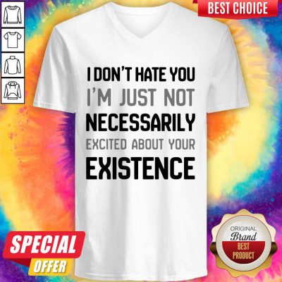I Don’t Hate You I’m Just Not Necessarily Excited About Your Existence V-neck
