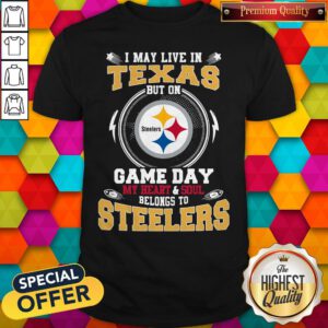 I May Live In Texas But On Game Day My Heart And Soul Belongs To Steelers Shirt