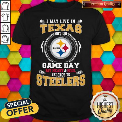 I May Live In Texas But On Game Day My Heart And Soul Belongs To Steelers Shirt
