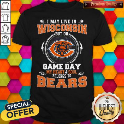 I May Live In Wisconsin But On Game Day My Heart And Soul Belong To Bears Shirt
