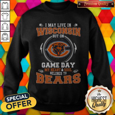 I May Live In Wisconsin But On Game Day My Heart And Soul Belong To Bears Sweatshirt