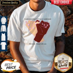 I Understand That I Will Never Understand However I Stand With You Shirt