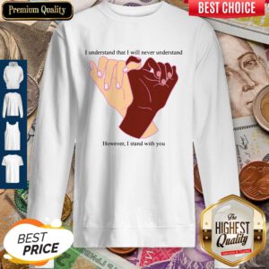 I Understand That I Will Never Understand However I Stand With You Sweatshirt