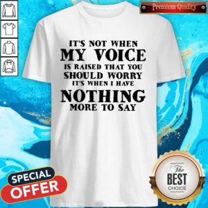 It's Not When My Voice Is Raised That You Should Worry It's When I Have Nothing More To Say Shirt