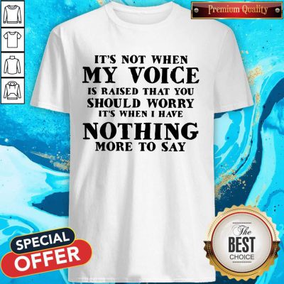 It's Not When My Voice Is Raised That You Should Worry It's When I Have Nothing More To Say Shirt