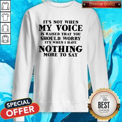 It's Not When My Voice Is Raised That You Should Worry It's When I Have Nothing More To Say Sweatshirt