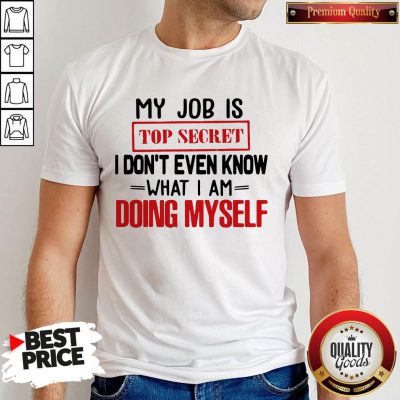 My Job Is Top Secret I Don’t Even Know What I Am Doing Myself Shirt