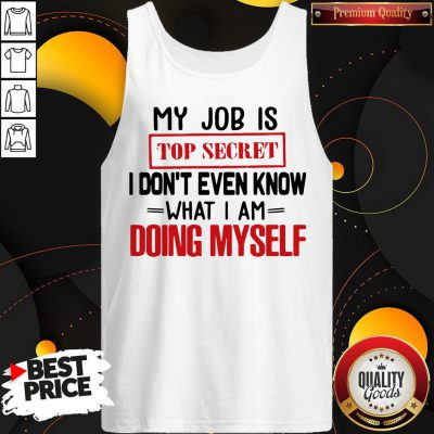 My Job Is Top Secret I Don’t Even Know What I Am Doing Myself Tank Top