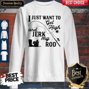 Official I Just Want To Get High And Jerk My Rod Sweatshirt