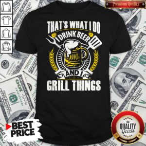 Premium That’s What I Do I Drink Beer And I Grill Things Shirt