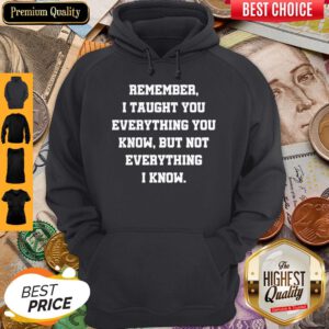 Remember I Taught You Everything You Know But Not Everything I Know Hoodie