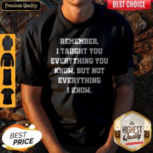 Remember I Taught You Everything You Know But Not Everything I Know Shirt