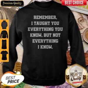 Remember I Taught You Everything You Know But Not Everything I Know Sweatshirt