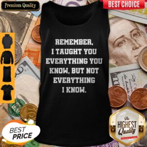 Remember I Taught You Everything You Know But Not Everything I Know Tank Top