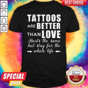 Tattoos Are Better Than Love Hurts The Same But Stay For The Whole Life Shirt