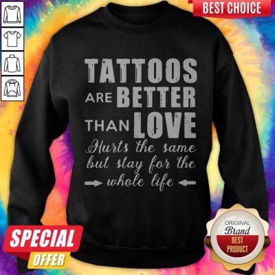 Tattoos Are Better Than Love Hurts The Same But Stay For The Whole Life Sweatshirt