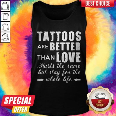 Tattoos Are Better Than Love Hurts The Same But Stay For The Whole Life Tank Top