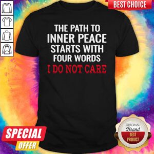 The Path To Inner Peace Starts With Four Words I Do Not Care Shirt