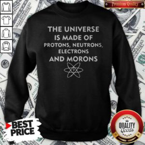 The Universe Is Made Of Protons Neutrons Electrons And Morons Sweatshirt