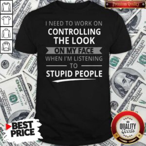 Top I Need To Work On Controlling The Look On My Face Shirt
