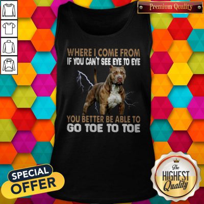 Where I Come From If You Can’t See Eye To Eye You Better Be Able To Go Toe To Toe Tank Top