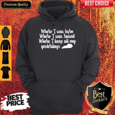 Where I Was Born Where I Was Raised Where I Keep All My Yesterdays Hoodie