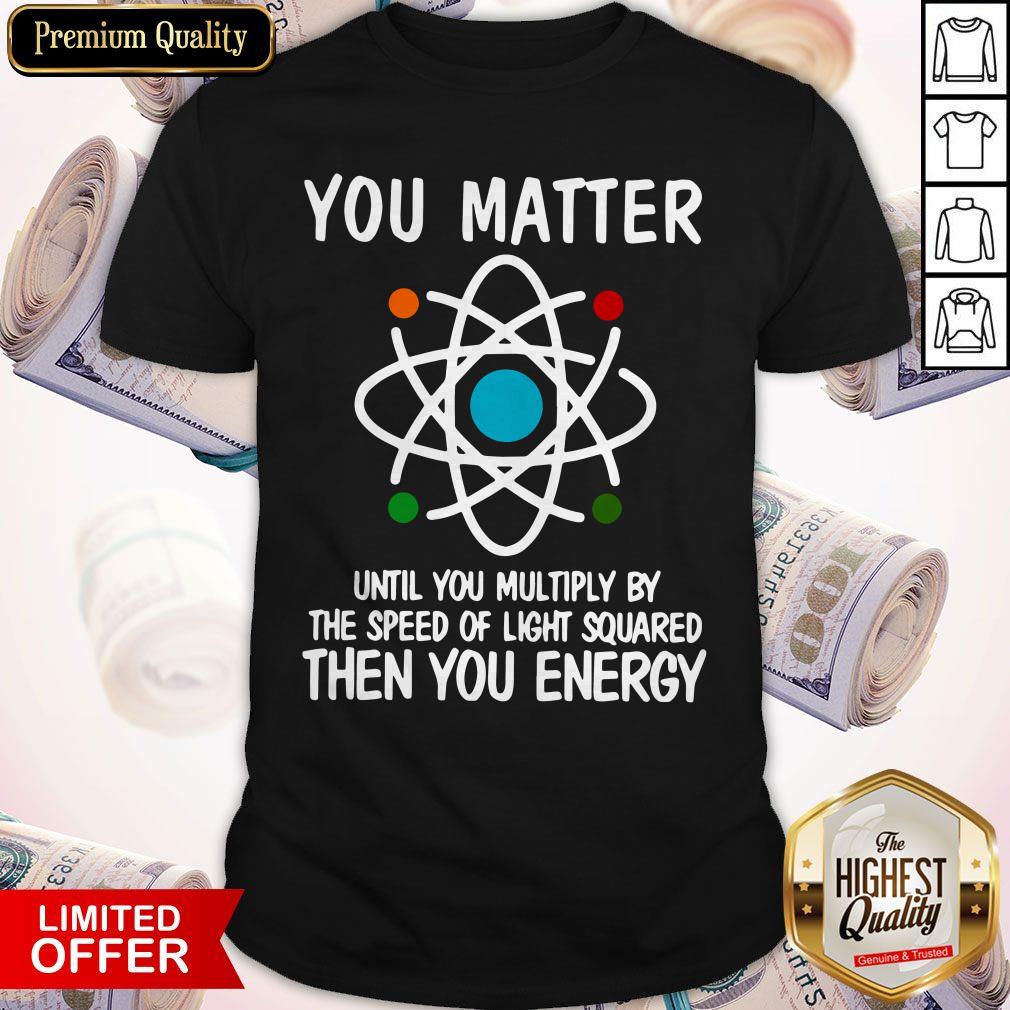 You Matter Until You Multiply By The Speed Of Light Squared Then You Energy Shirt