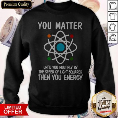 You Matter Until You Multiply By The Speed Of Light Squared Then You Energy Sweatshirt