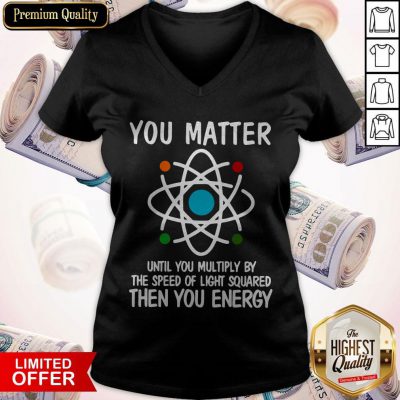 You Matter Until You Multiply By The Speed Of Light Squared Then You Energy V-neck