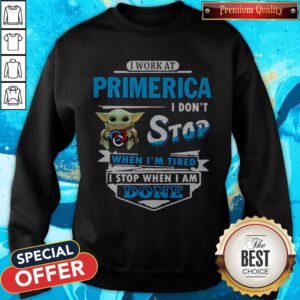 Baby Yoda Hug I Work At Primerica I Don’t Stop When I’m Tired I Stop When I Am Done Sweatshirt