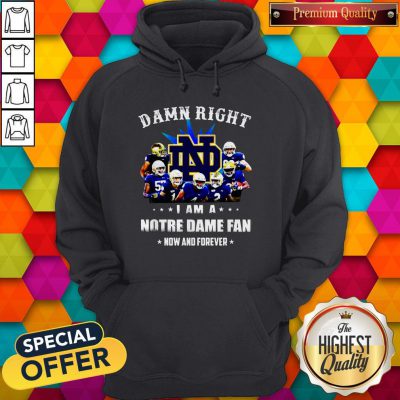 Damn Right I Am A Notre Dame Fan Now And Forever Hoodie