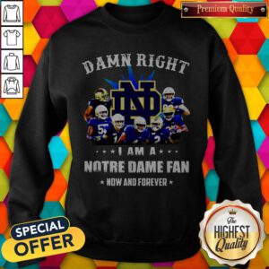 Damn Right I Am A Notre Dame Fan Now And Forever Sweatshirt
