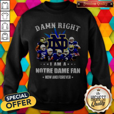 Damn Right I Am A Notre Dame Fan Now And Forever Sweatshirt