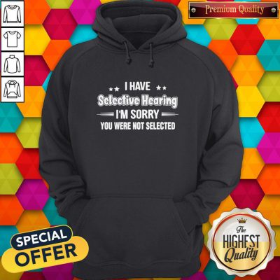 I Have Selective Hearing I’m Sorry You Were Not Selected Hoodie