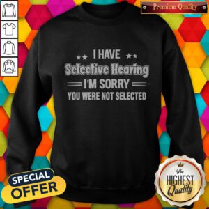 I Have Selective Hearing I’m Sorry You Were Not Selected Sweatshirt