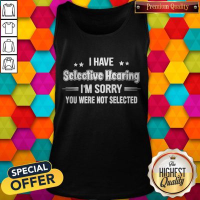 I Have Selective Hearing I’m Sorry You Were Not Selected Tank Top