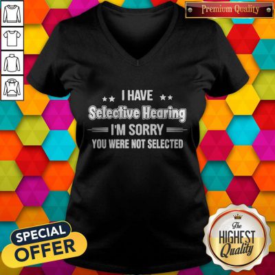 I Have Selective Hearing I’m Sorry You Were Not Selected V-neck
