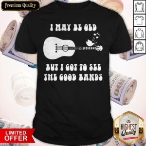 I May Be Old But I Got To See The Good Bands Guitar Shirt