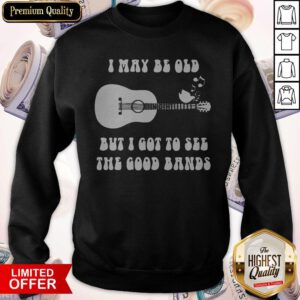 I May Be Old But I Got To See The Good Bands Guitar Sweatshirt