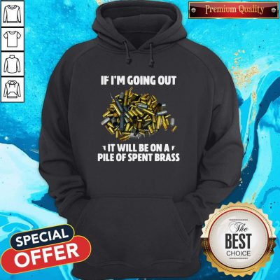 If I’m Going Out It Will Be On A Pile Of Spent Brass Hoodie