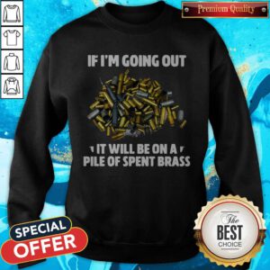 If I’m Going Out It Will Be On A Pile Of Spent Brass Sweatshirt