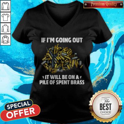 If I’m Going Out It Will Be On A Pile Of Spent Brass V-neck