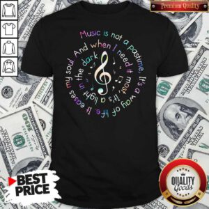 Music Is Not A Pastime It’s A Way Of Life It Eases My Soul Shirt